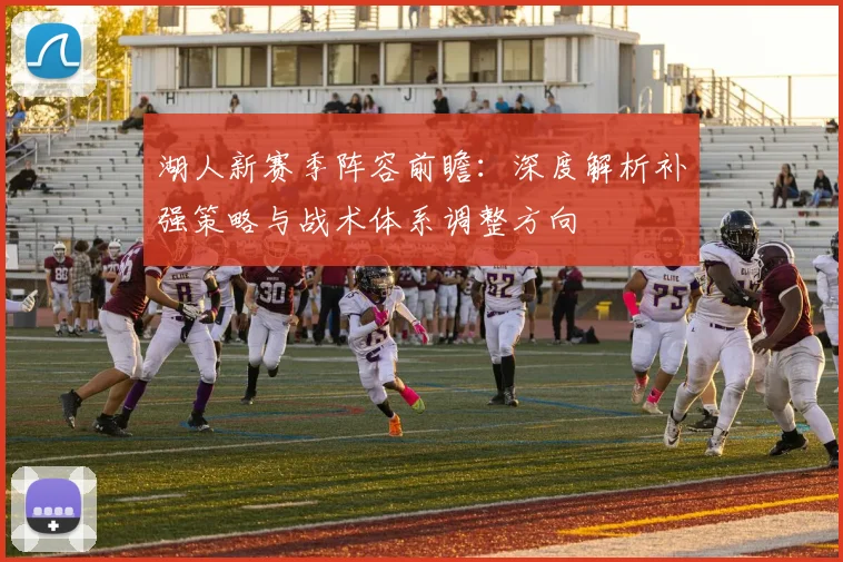 湖人新赛季阵容前瞻：深度解析补强策略与战术体系调整方向