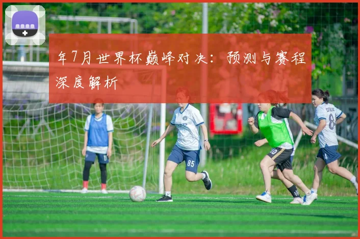 年7月世界杯巅峰对决：预测与赛程深度解析