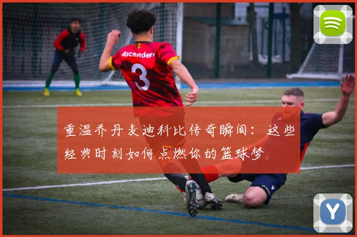重温乔丹麦迪科比传奇瞬间:这些经典时刻如何点燃你的篮球梦