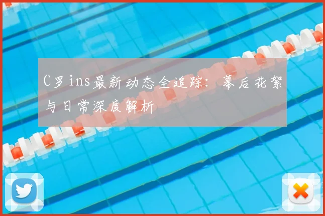C罗ins最新动态全追踪：幕后花絮与日常深度解析
