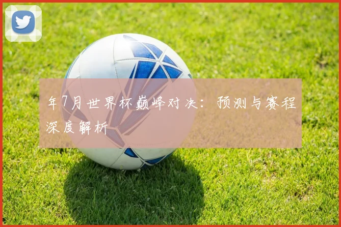 年7月世界杯巅峰对决:预测与赛程深度解析