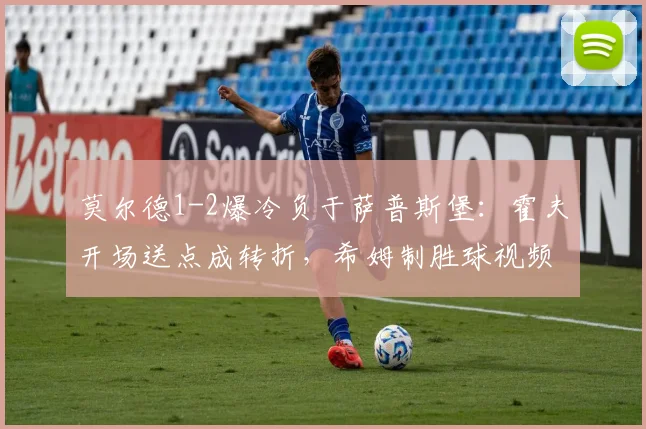 莫尔德1-2爆冷负于萨普斯堡：霍夫开场送点成转折，希姆制胜球视频解析