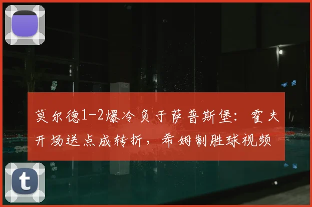 莫尔德1-2爆冷负于萨普斯堡:霍夫开场送点成转折,希姆制胜球视频解析