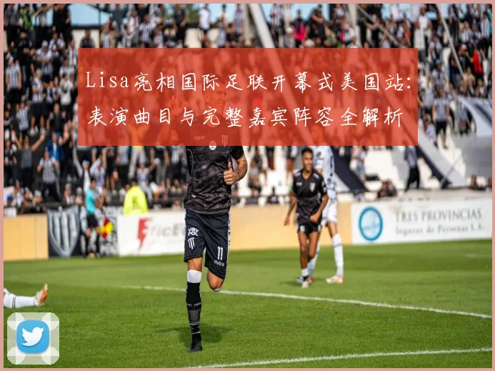 Lisa亮相国际足联开幕式美国站：表演曲目与完整嘉宾阵容全解析