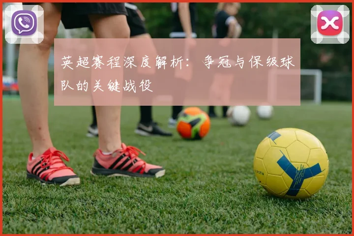 英超赛程深度解析:争冠与保级球队的关键战役