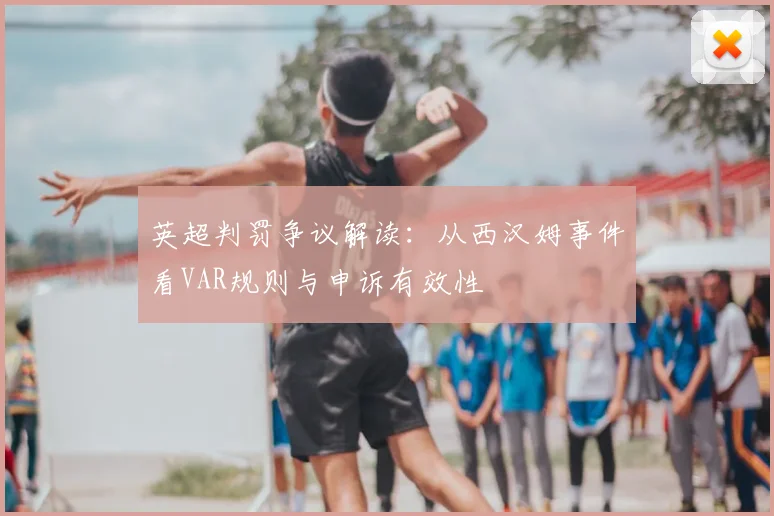 英超判罚争议解读：从西汉姆事件看VAR规则与申诉有效性